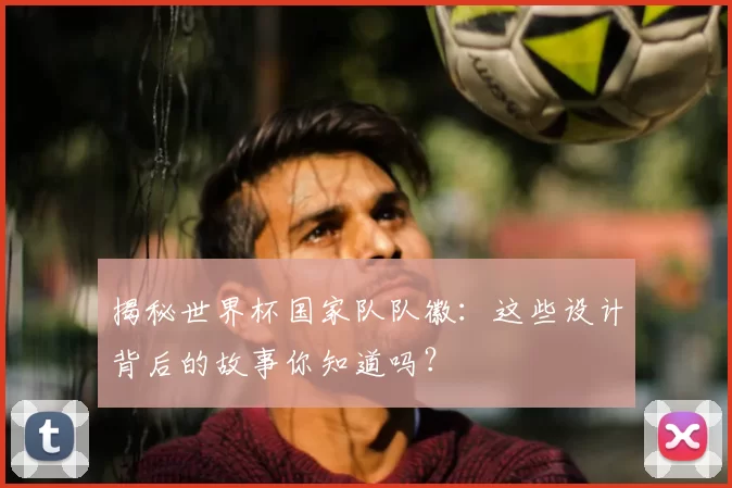 揭秘世界杯国家队队徽：这些设计背后的故事你知道吗？