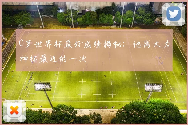 C罗世界杯最好成绩揭秘:他离大力神杯最近的一次