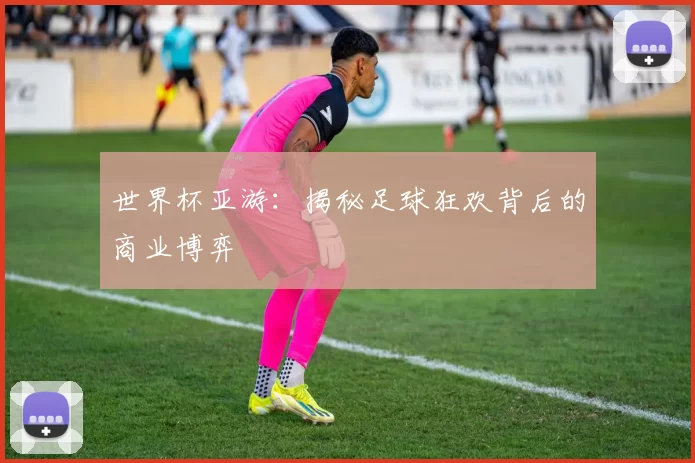 世界杯亚游:揭秘足球狂欢背后的商业博弈