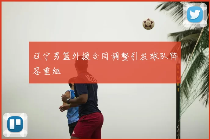 辽宁男篮外援合同调整引发球队阵容重组