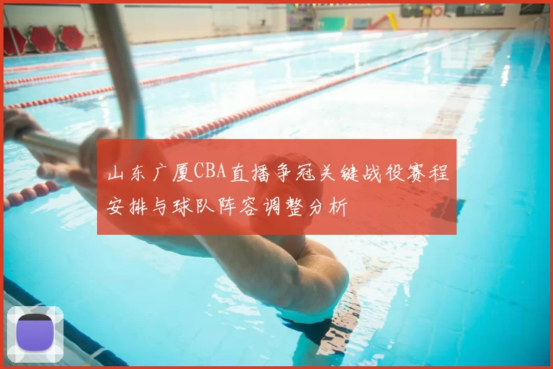 山东广厦CBA直播争冠关键战役赛程安排与球队阵容调整分析
