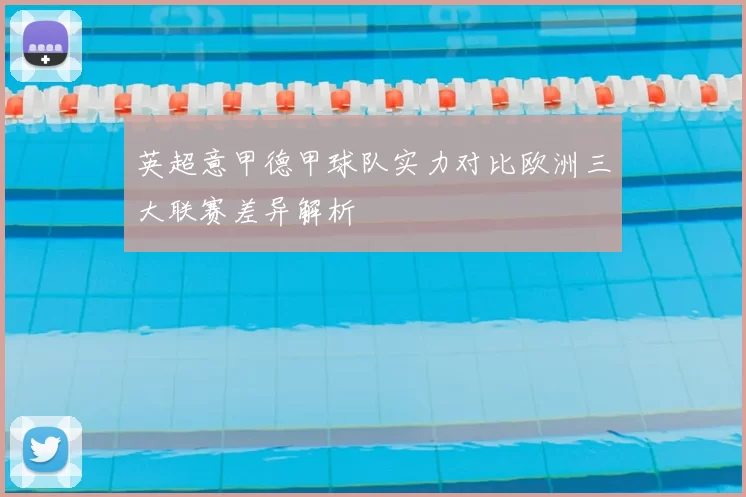 英超意甲德甲球队实力对比欧洲三大联赛差异解析