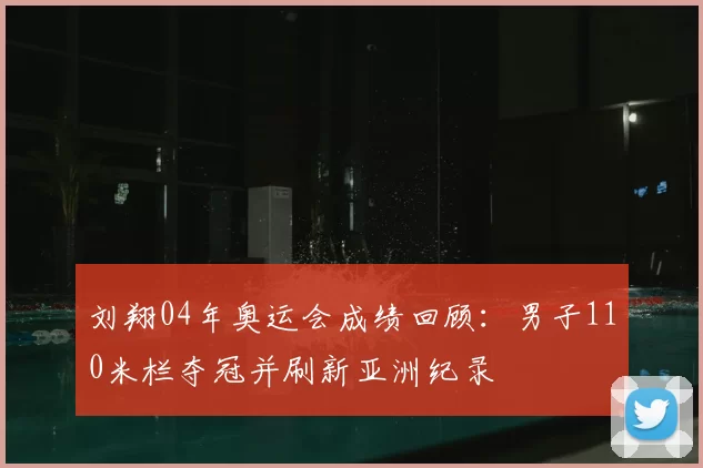 刘翔04年奥运会成绩回顾：男子110米栏夺冠并刷新亚洲纪录