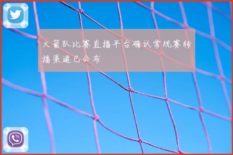 火箭队比赛直播平台确认常规赛转播渠道已公布