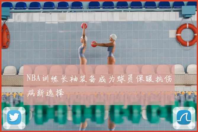 NBA训练长袖装备成为球员保暖抗伤病新选择
