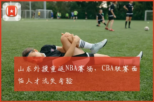 山东外援重返NBA赛场,CBA联赛面临人才流失考验
