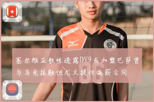 塞尔维亚教练透露DV9或加盟巴萨曾与马竞接触但尤文提供高薪合同