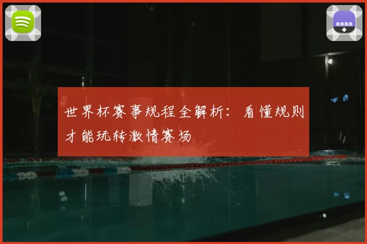 世界杯赛事规程全解析：看懂规则才能玩转激情赛场