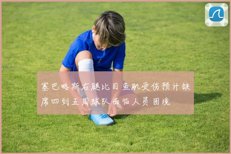 塞巴略斯右腿比目鱼肌受伤预计缺席四到五周球队面临人员困境