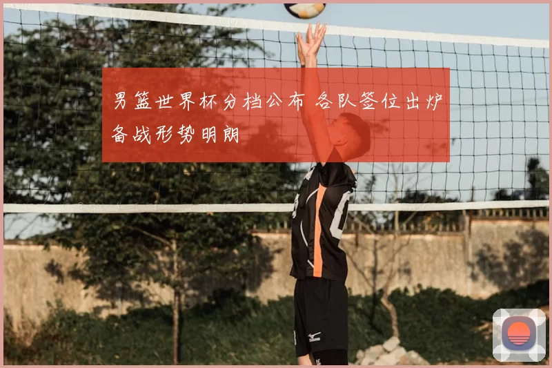 男篮世界杯分档公布 各队签位出炉备战形势明朗