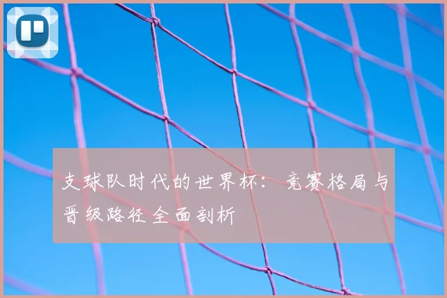 支球队时代的世界杯:竞赛格局与晋级路径全面剖析