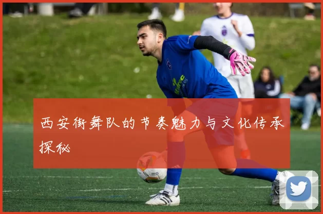 西安街舞队的节奏魅力与文化传承探秘