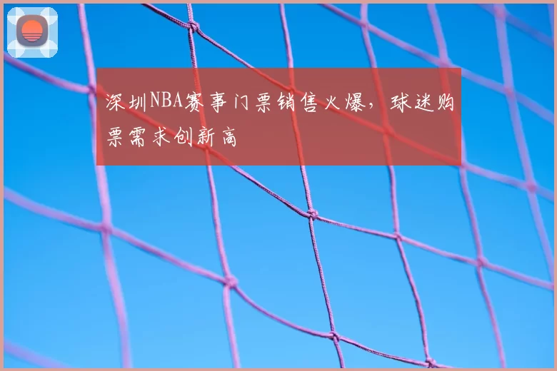 深圳NBA赛事门票销售火爆，球迷购票需求创新高