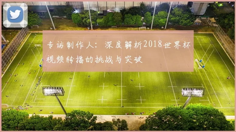 专访制作人：深度解析2018世界杯视频转播的挑战与突破