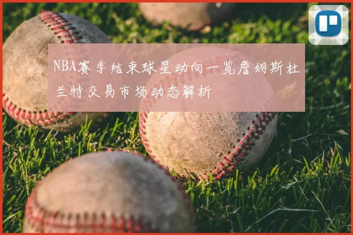 NBA赛季结束球星动向一览詹姆斯杜兰特交易市场动态解析