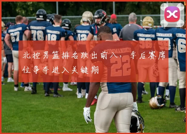 北控男篮排名跌出前八,季后赛席位争夺进入关键期