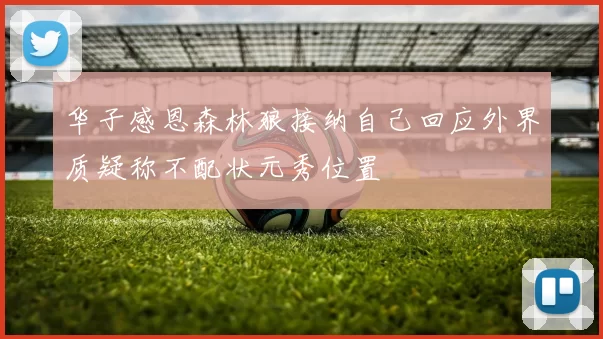 华子感恩森林狼接纳自己回应外界质疑称不配状元秀位置