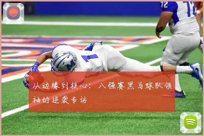 从边缘到核心：八强赛黑马球队领袖的逆袭专访