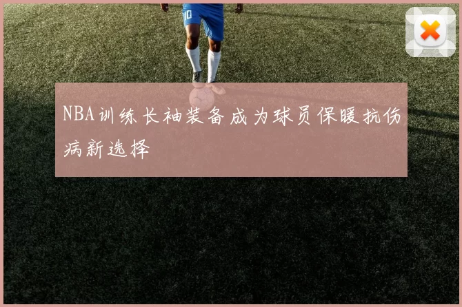 NBA训练长袖装备成为球员保暖抗伤病新选择