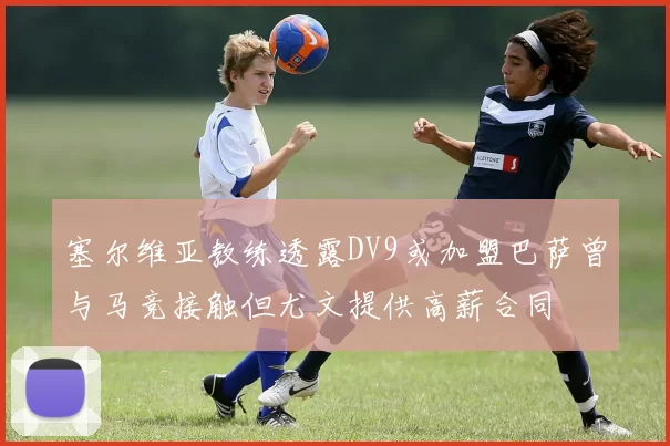 塞尔维亚教练透露DV9或加盟巴萨曾与马竞接触但尤文提供高薪合同