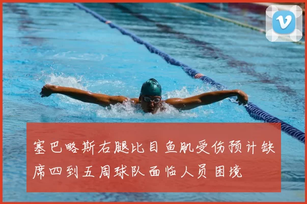 塞巴略斯右腿比目鱼肌受伤预计缺席四到五周球队面临人员困境