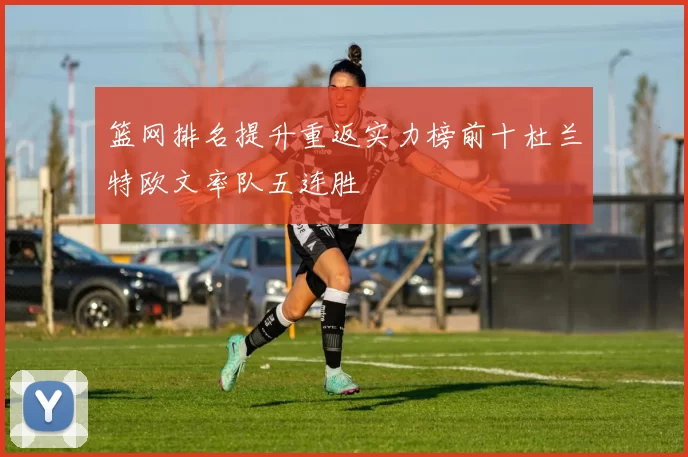 篮网排名提升重返实力榜前十杜兰特欧文率队五连胜