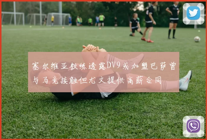 塞尔维亚教练透露DV9或加盟巴萨曾与马竞接触但尤文提供高薪合同