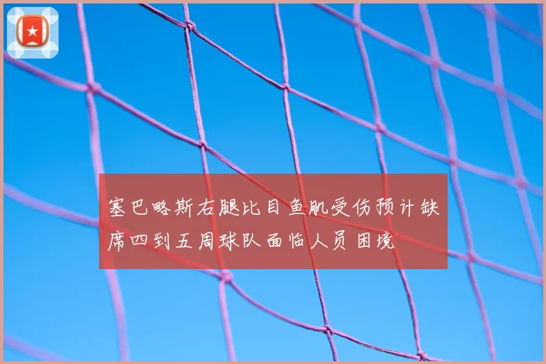 塞巴略斯右腿比目鱼肌受伤预计缺席四到五周球队面临人员困境