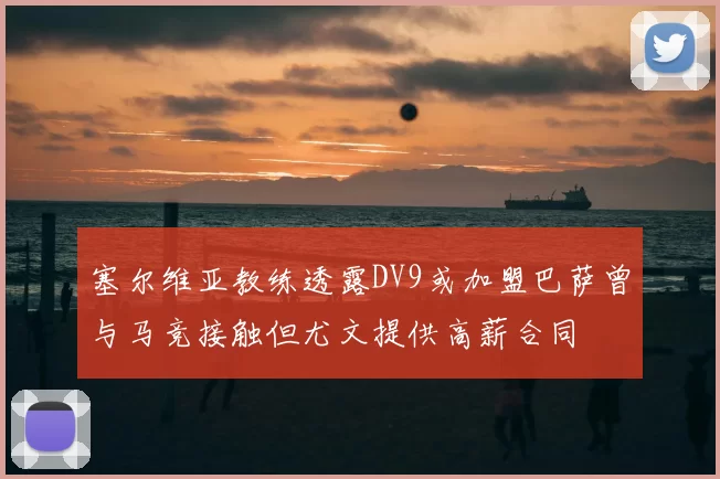 塞尔维亚教练透露DV9或加盟巴萨曾与马竞接触但尤文提供高薪合同