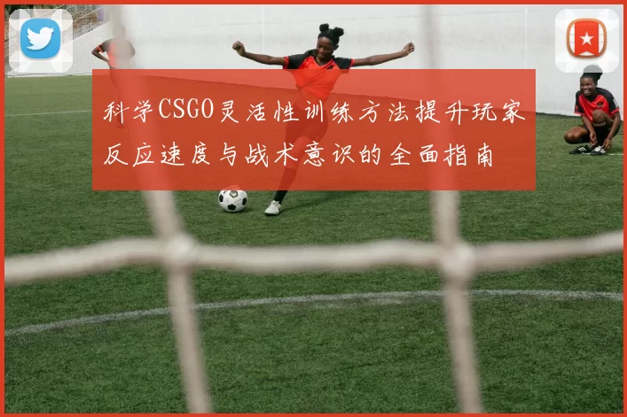 科学CSGO灵活性训练方法提升玩家反应速度与战术意识的全面指南