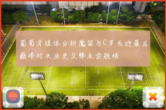葡萄牙媒体分析魔笛与C罗或迎最后巅峰对决历史交锋未尝胜绩
