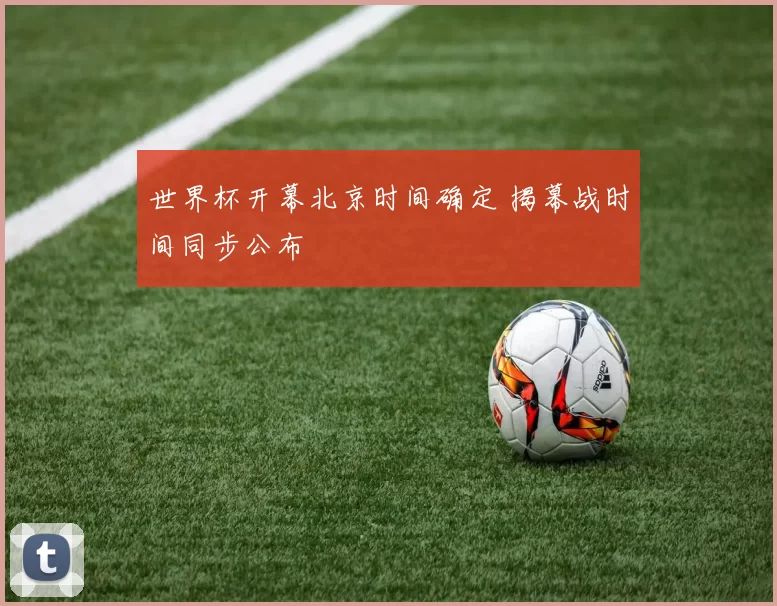 世界杯开幕北京时间确定 揭幕战时间同步公布