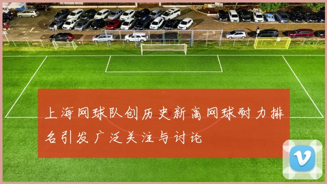 上海网球队创历史新高网球耐力排名引发广泛关注与讨论