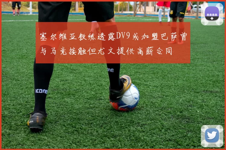 塞尔维亚教练透露DV9或加盟巴萨曾与马竞接触但尤文提供高薪合同