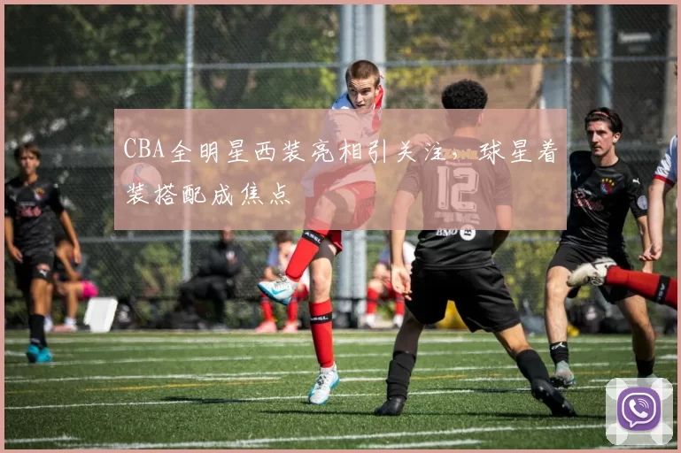 CBA全明星西装亮相引关注，球星着装搭配成焦点