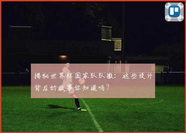 揭秘世界杯国家队队徽：这些设计背后的故事你知道吗？