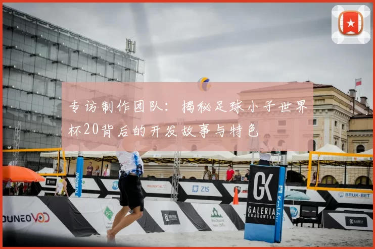 专访制作团队:揭秘足球小子世界杯20背后的开发故事与特色