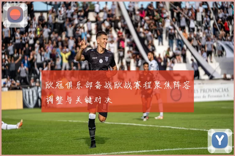欧冠俱乐部备战欧战赛程聚焦阵容调整与关键对决