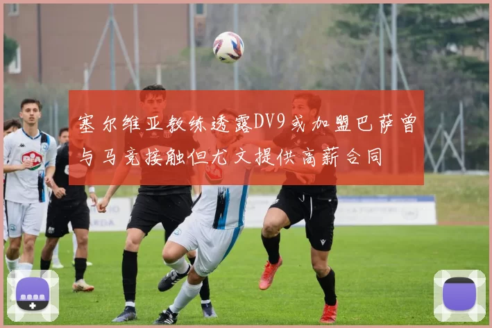 塞尔维亚教练透露DV9或加盟巴萨曾与马竞接触但尤文提供高薪合同