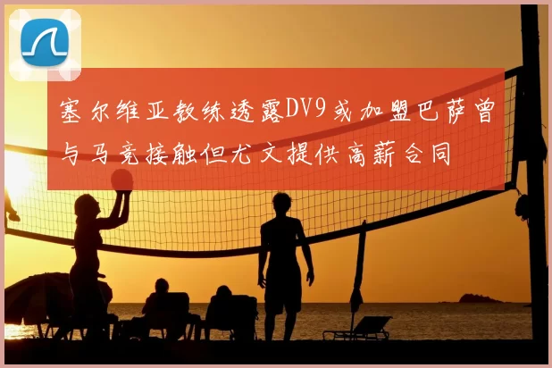 塞尔维亚教练透露DV9或加盟巴萨曾与马竞接触但尤文提供高薪合同