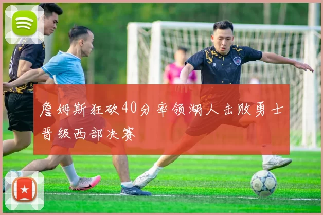 詹姆斯狂砍40分率领湖人击败勇士晋级西部决赛