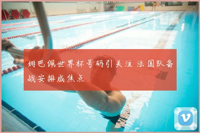 姆巴佩世界杯号码引关注 法国队备战安排成焦点