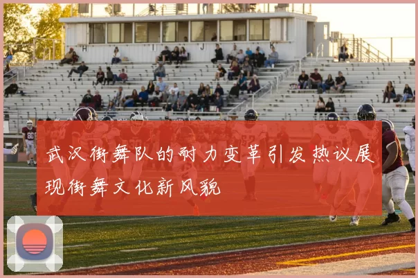 武汉街舞队的耐力变革引发热议展现街舞文化新风貌