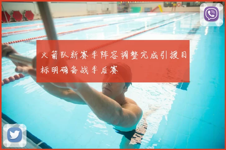火箭队新赛季阵容调整完成引援目标明确备战季后赛
