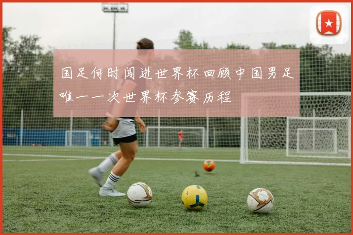 国足何时闯进世界杯回顾中国男足唯一一次世界杯参赛历程