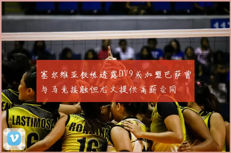 塞尔维亚教练透露DV9或加盟巴萨曾与马竞接触但尤文提供高薪合同