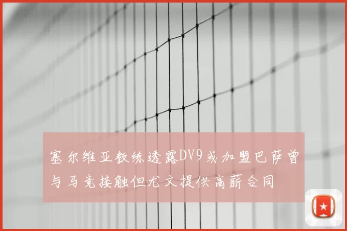 塞尔维亚教练透露DV9或加盟巴萨曾与马竞接触但尤文提供高薪合同