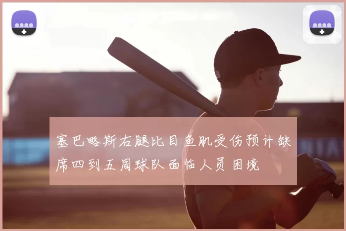 塞巴略斯右腿比目鱼肌受伤预计缺席四到五周球队面临人员困境