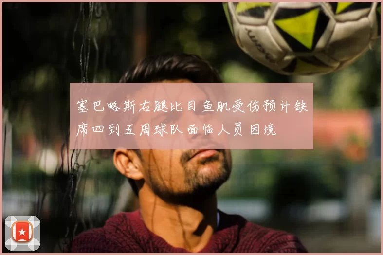 塞巴略斯右腿比目鱼肌受伤预计缺席四到五周球队面临人员困境