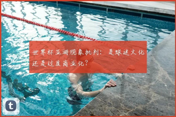 世界杯亚游现象批判：是球迷文化还是过度商业化？